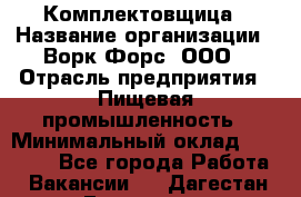 Комплектовщица › Название организации ­ Ворк Форс, ООО › Отрасль предприятия ­ Пищевая промышленность › Минимальный оклад ­ 24 000 - Все города Работа » Вакансии   . Дагестан респ.,Геологоразведка п.